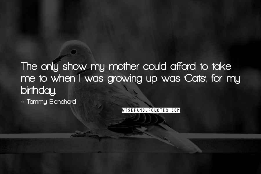 Tammy Blanchard Quotes: The only show my mother could afford to take me to when I was growing up was 'Cats', for my birthday.