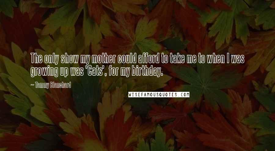 Tammy Blanchard Quotes: The only show my mother could afford to take me to when I was growing up was 'Cats', for my birthday.