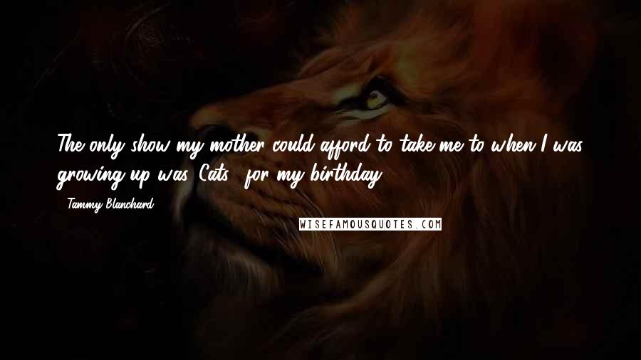 Tammy Blanchard Quotes: The only show my mother could afford to take me to when I was growing up was 'Cats', for my birthday.