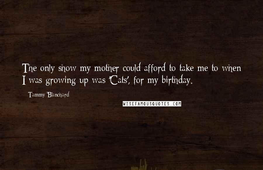 Tammy Blanchard Quotes: The only show my mother could afford to take me to when I was growing up was 'Cats', for my birthday.