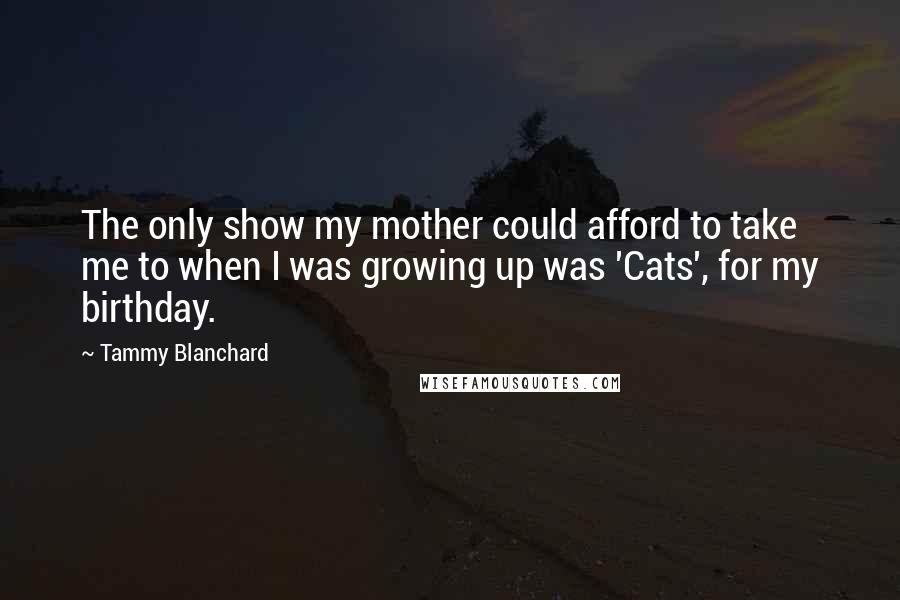 Tammy Blanchard Quotes: The only show my mother could afford to take me to when I was growing up was 'Cats', for my birthday.