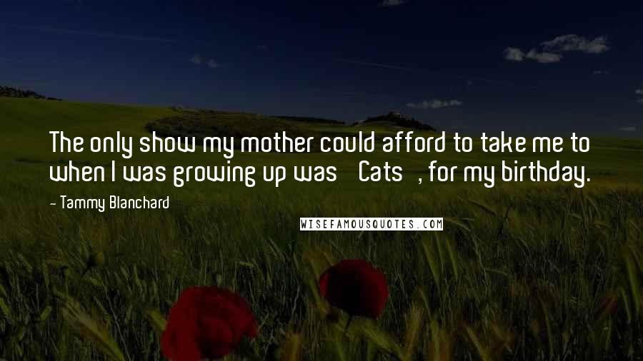 Tammy Blanchard Quotes: The only show my mother could afford to take me to when I was growing up was 'Cats', for my birthday.