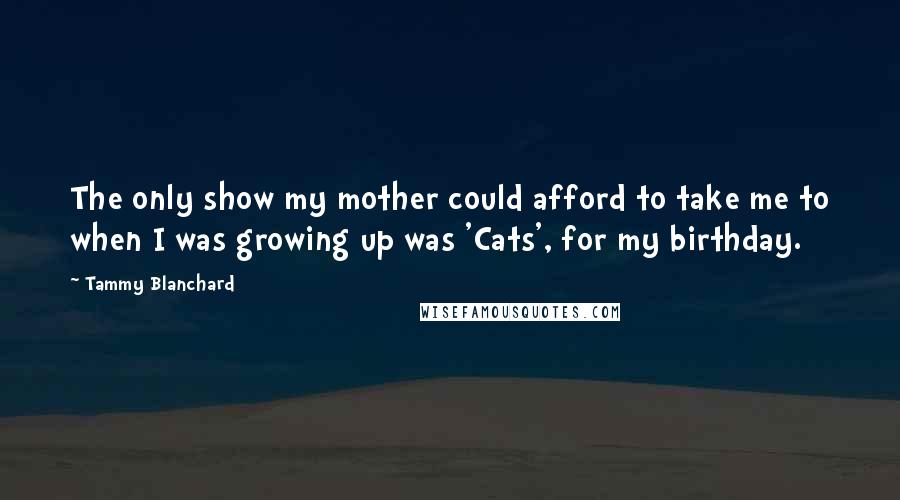 Tammy Blanchard Quotes: The only show my mother could afford to take me to when I was growing up was 'Cats', for my birthday.