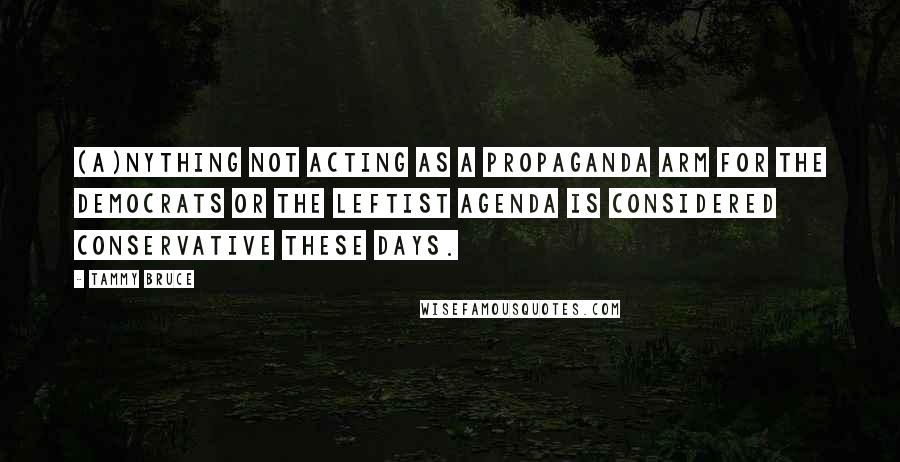 Tammy Bruce Quotes: (A)nything not acting as a propaganda arm for the Democrats or the Leftist agenda is considered conservative these days.