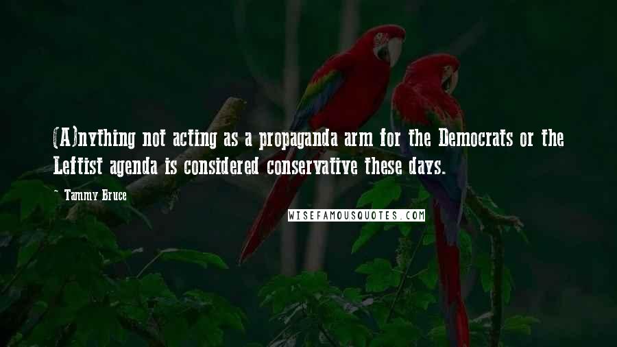 Tammy Bruce Quotes: (A)nything not acting as a propaganda arm for the Democrats or the Leftist agenda is considered conservative these days.