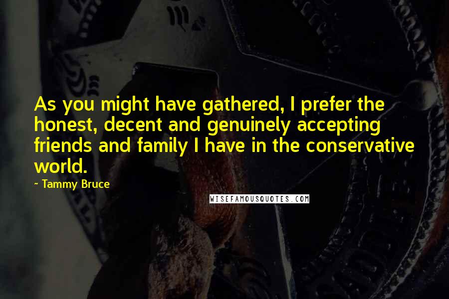 Tammy Bruce Quotes: As you might have gathered, I prefer the honest, decent and genuinely accepting friends and family I have in the conservative world.