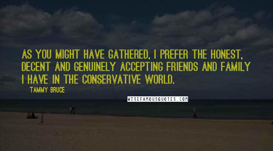 Tammy Bruce Quotes: As you might have gathered, I prefer the honest, decent and genuinely accepting friends and family I have in the conservative world.