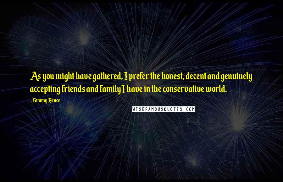 Tammy Bruce Quotes: As you might have gathered, I prefer the honest, decent and genuinely accepting friends and family I have in the conservative world.