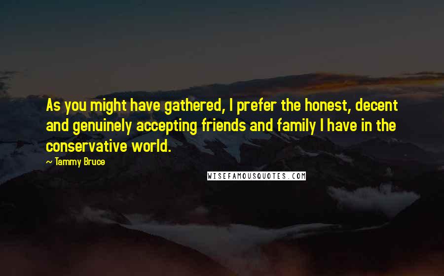 Tammy Bruce Quotes: As you might have gathered, I prefer the honest, decent and genuinely accepting friends and family I have in the conservative world.