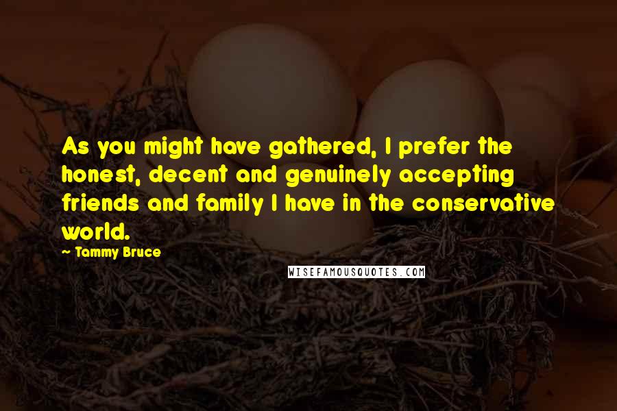 Tammy Bruce Quotes: As you might have gathered, I prefer the honest, decent and genuinely accepting friends and family I have in the conservative world.