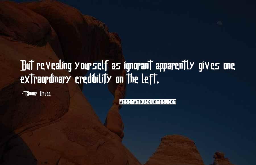 Tammy Bruce Quotes: But revealing yourself as ignorant apparently gives one extraordinary credibility on the left.