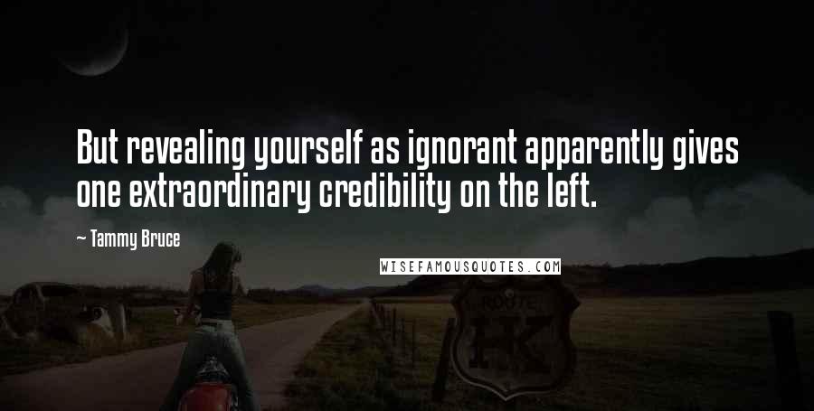 Tammy Bruce Quotes: But revealing yourself as ignorant apparently gives one extraordinary credibility on the left.