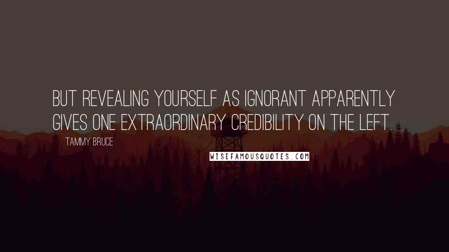Tammy Bruce Quotes: But revealing yourself as ignorant apparently gives one extraordinary credibility on the left.