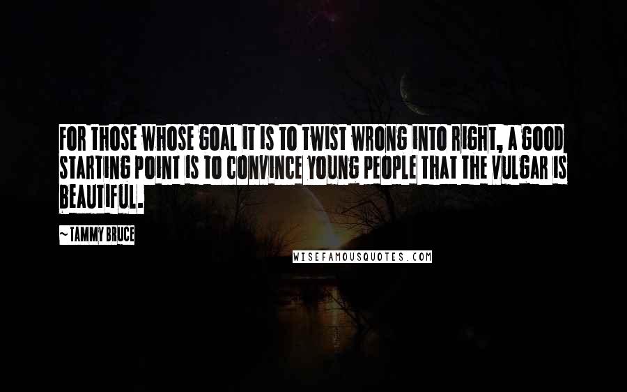 Tammy Bruce Quotes: For those whose goal it is to twist wrong into right, a good starting point is to convince young people that the vulgar is beautiful.