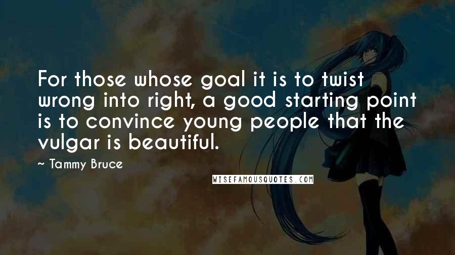 Tammy Bruce Quotes: For those whose goal it is to twist wrong into right, a good starting point is to convince young people that the vulgar is beautiful.