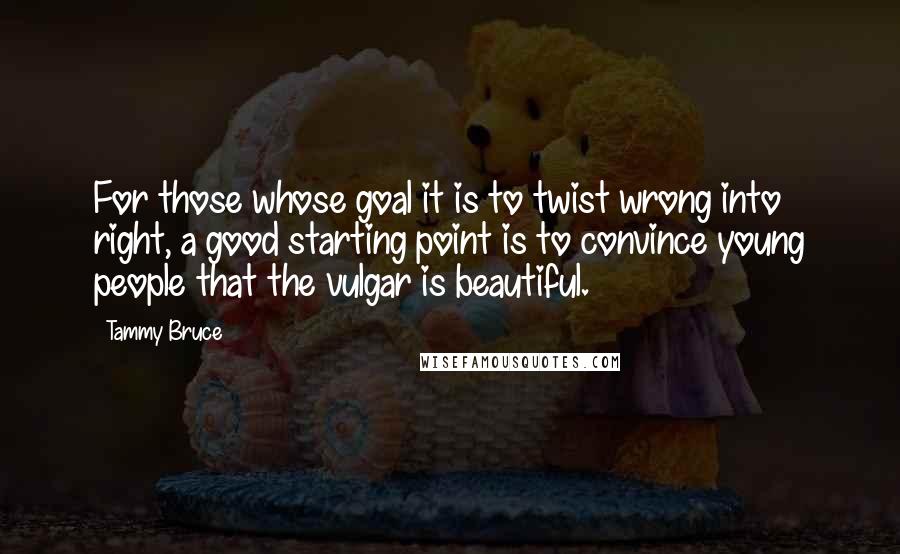 Tammy Bruce Quotes: For those whose goal it is to twist wrong into right, a good starting point is to convince young people that the vulgar is beautiful.