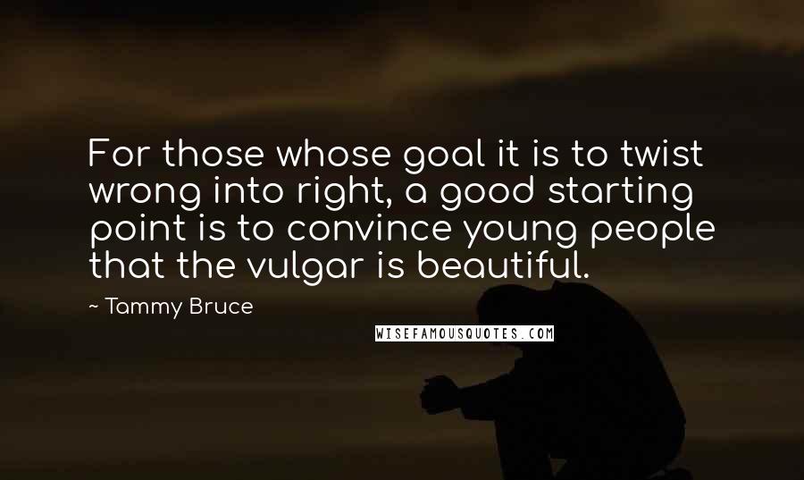 Tammy Bruce Quotes: For those whose goal it is to twist wrong into right, a good starting point is to convince young people that the vulgar is beautiful.