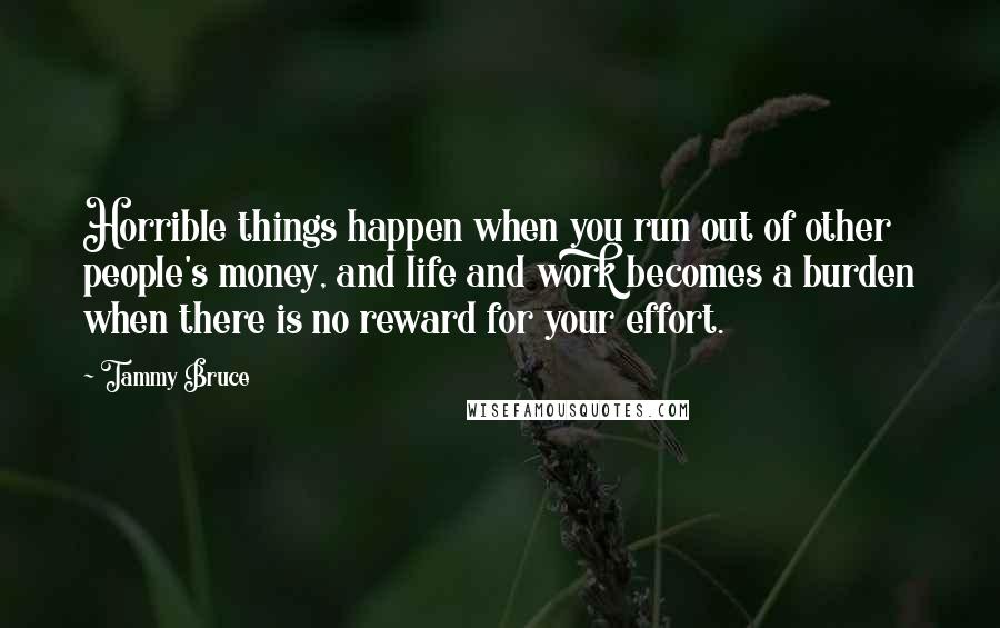 Tammy Bruce Quotes: Horrible things happen when you run out of other people's money, and life and work becomes a burden when there is no reward for your effort.