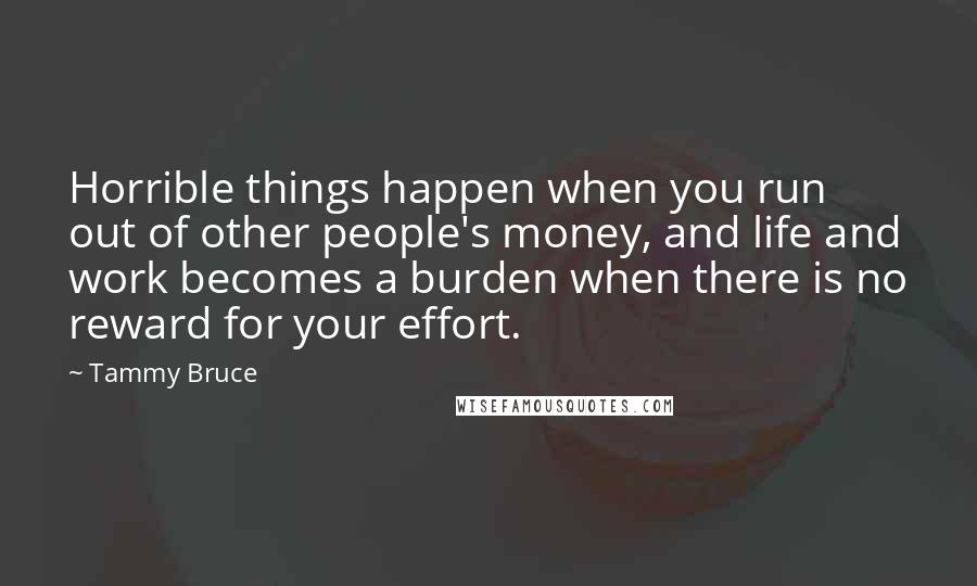 Tammy Bruce Quotes: Horrible things happen when you run out of other people's money, and life and work becomes a burden when there is no reward for your effort.