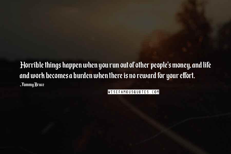 Tammy Bruce Quotes: Horrible things happen when you run out of other people's money, and life and work becomes a burden when there is no reward for your effort.