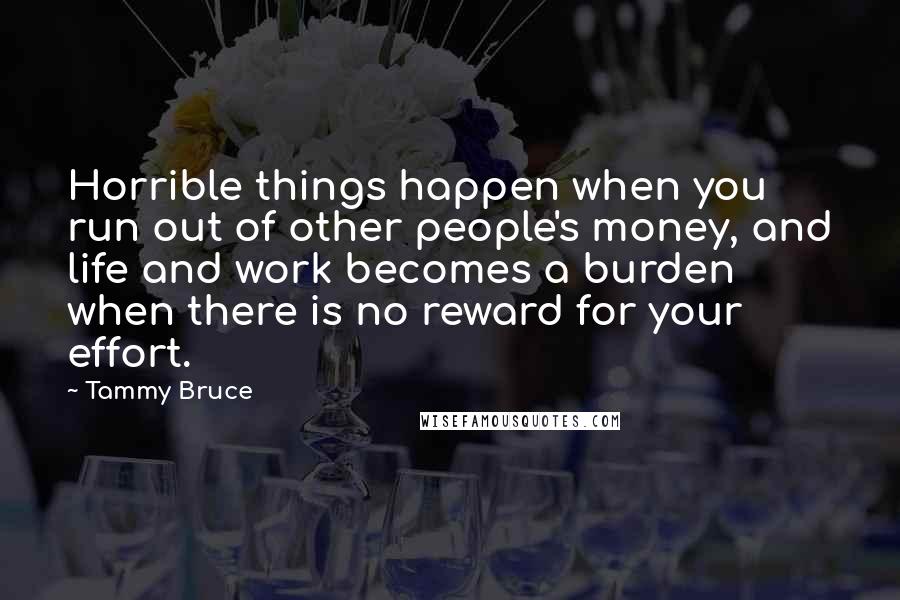 Tammy Bruce Quotes: Horrible things happen when you run out of other people's money, and life and work becomes a burden when there is no reward for your effort.
