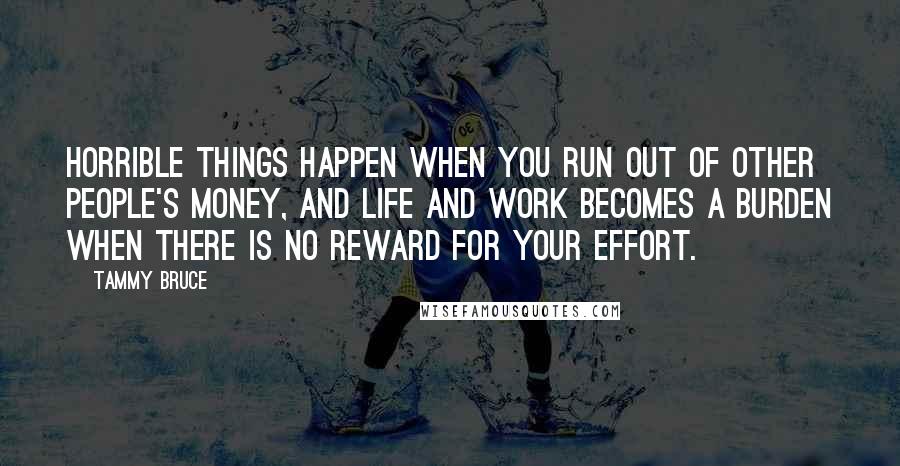 Tammy Bruce Quotes: Horrible things happen when you run out of other people's money, and life and work becomes a burden when there is no reward for your effort.