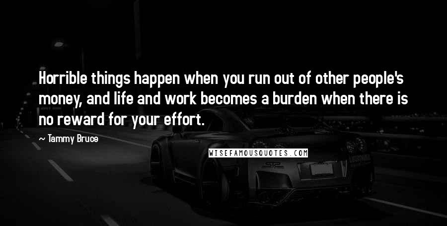 Tammy Bruce Quotes: Horrible things happen when you run out of other people's money, and life and work becomes a burden when there is no reward for your effort.