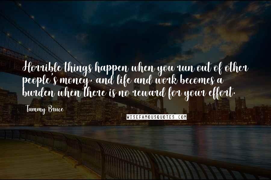 Tammy Bruce Quotes: Horrible things happen when you run out of other people's money, and life and work becomes a burden when there is no reward for your effort.