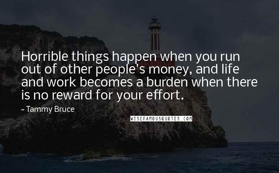 Tammy Bruce Quotes: Horrible things happen when you run out of other people's money, and life and work becomes a burden when there is no reward for your effort.