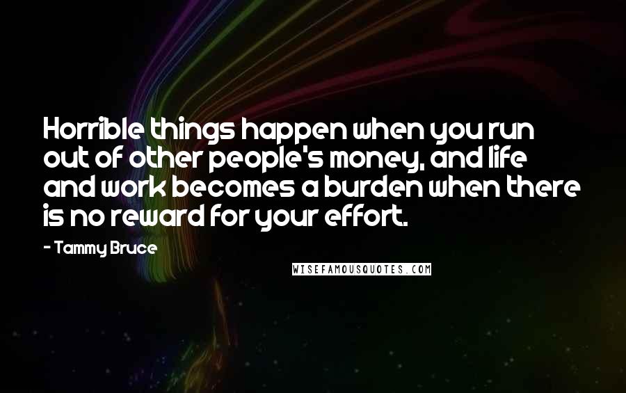 Tammy Bruce Quotes: Horrible things happen when you run out of other people's money, and life and work becomes a burden when there is no reward for your effort.