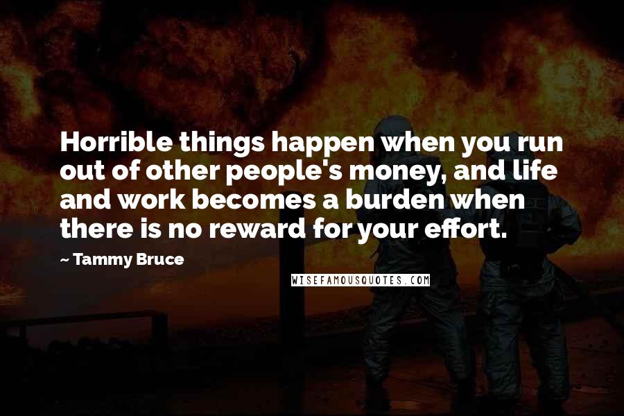 Tammy Bruce Quotes: Horrible things happen when you run out of other people's money, and life and work becomes a burden when there is no reward for your effort.