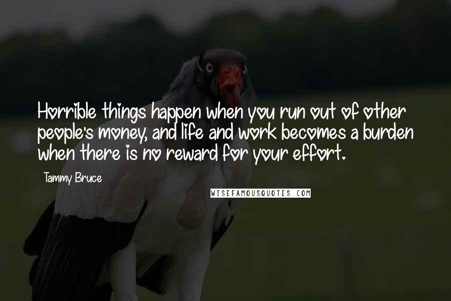 Tammy Bruce Quotes: Horrible things happen when you run out of other people's money, and life and work becomes a burden when there is no reward for your effort.