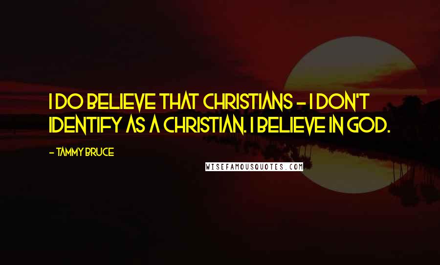 Tammy Bruce Quotes: I do believe that Christians - I don't identify as a Christian. I believe in God.