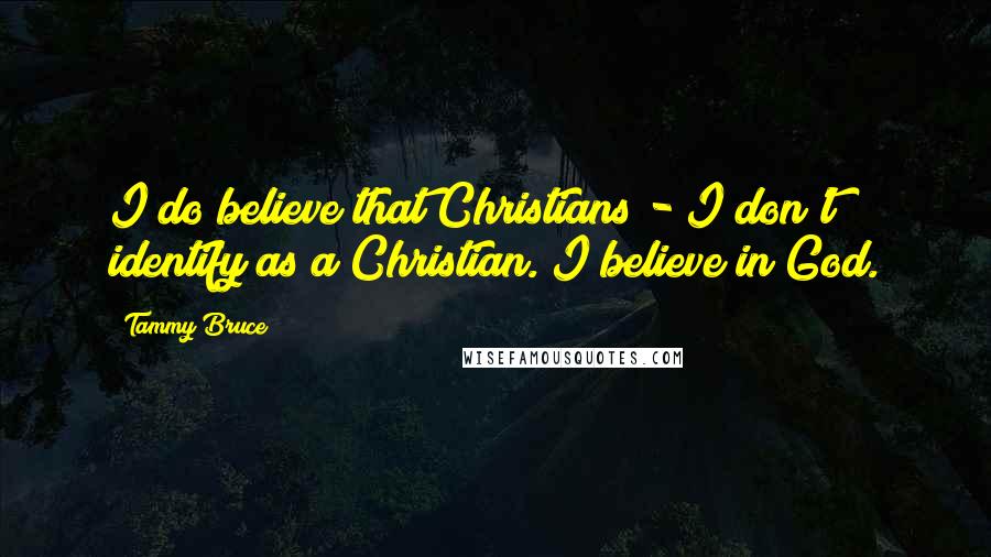 Tammy Bruce Quotes: I do believe that Christians - I don't identify as a Christian. I believe in God.