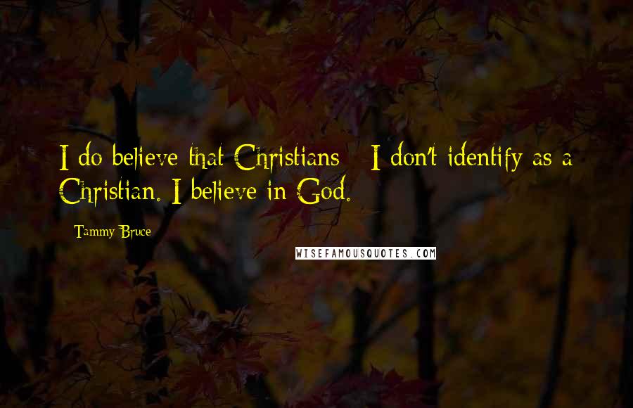 Tammy Bruce Quotes: I do believe that Christians - I don't identify as a Christian. I believe in God.