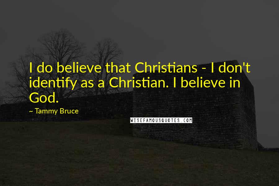 Tammy Bruce Quotes: I do believe that Christians - I don't identify as a Christian. I believe in God.