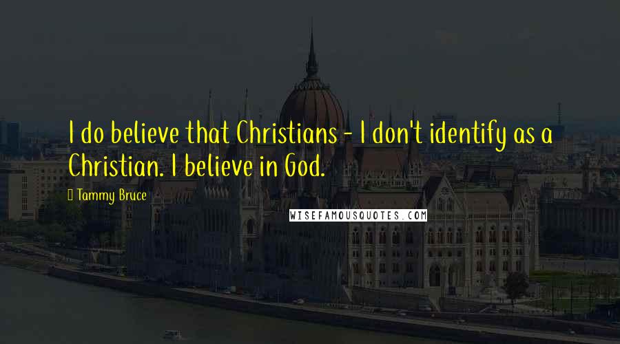 Tammy Bruce Quotes: I do believe that Christians - I don't identify as a Christian. I believe in God.