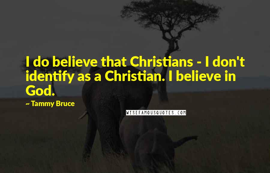 Tammy Bruce Quotes: I do believe that Christians - I don't identify as a Christian. I believe in God.