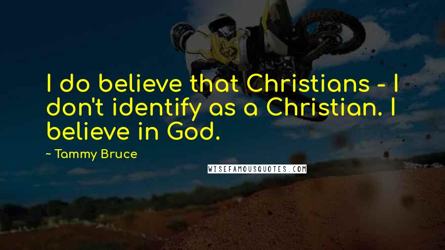 Tammy Bruce Quotes: I do believe that Christians - I don't identify as a Christian. I believe in God.