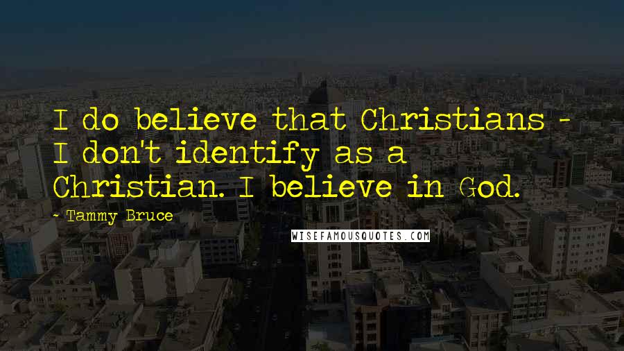 Tammy Bruce Quotes: I do believe that Christians - I don't identify as a Christian. I believe in God.