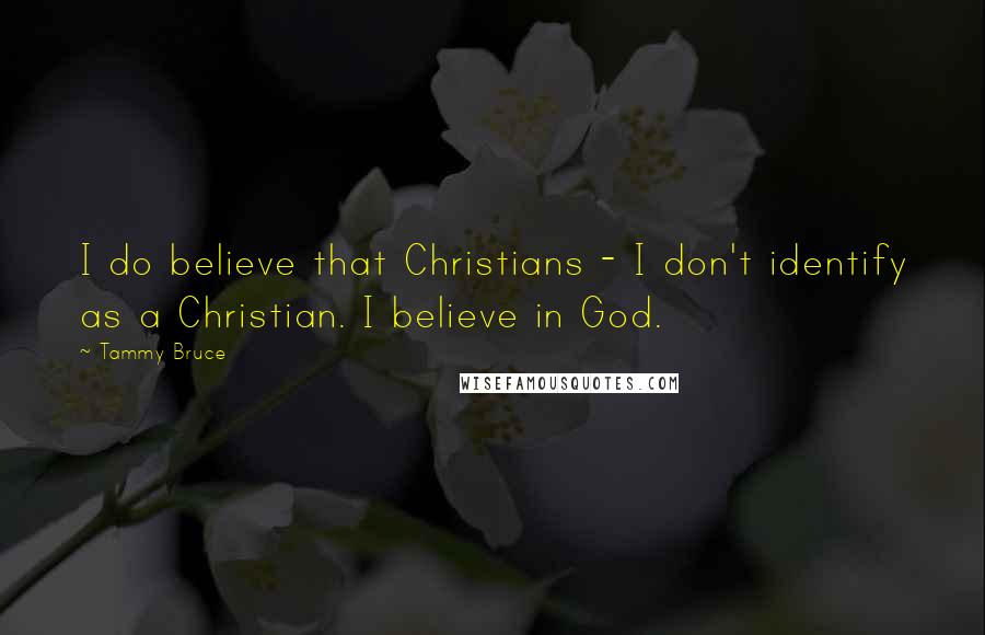 Tammy Bruce Quotes: I do believe that Christians - I don't identify as a Christian. I believe in God.