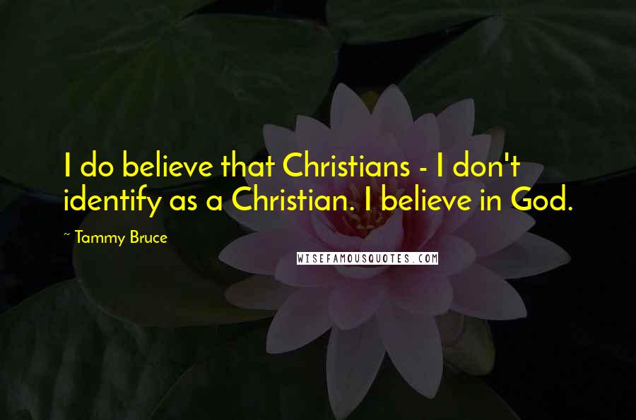 Tammy Bruce Quotes: I do believe that Christians - I don't identify as a Christian. I believe in God.