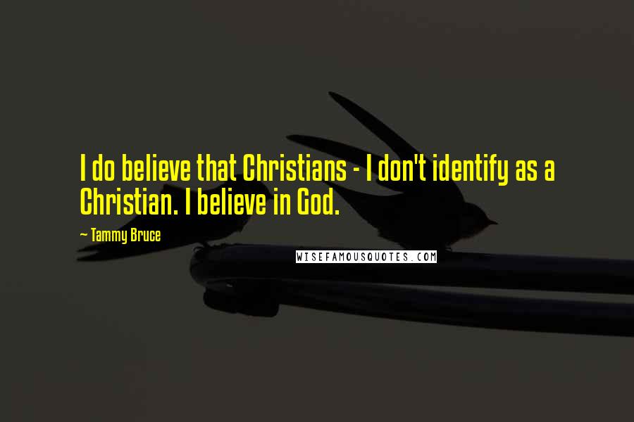 Tammy Bruce Quotes: I do believe that Christians - I don't identify as a Christian. I believe in God.