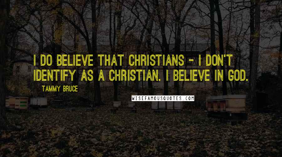 Tammy Bruce Quotes: I do believe that Christians - I don't identify as a Christian. I believe in God.