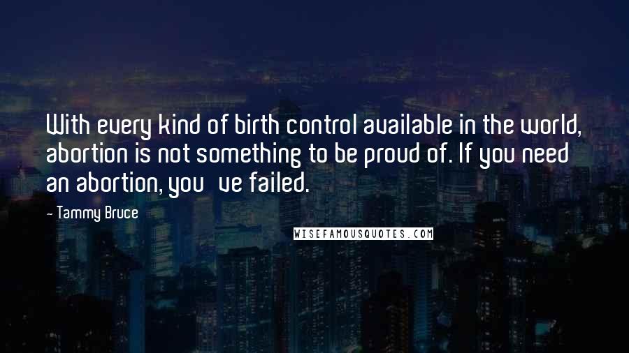 Tammy Bruce Quotes: With every kind of birth control available in the world, abortion is not something to be proud of. If you need an abortion, you've failed.