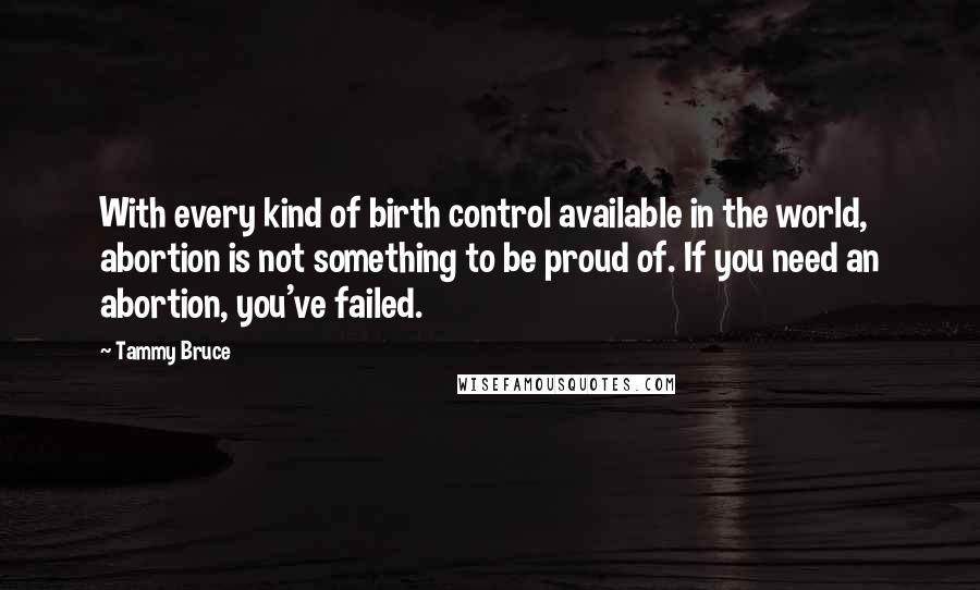 Tammy Bruce Quotes: With every kind of birth control available in the world, abortion is not something to be proud of. If you need an abortion, you've failed.