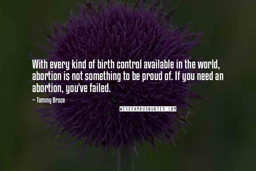 Tammy Bruce Quotes: With every kind of birth control available in the world, abortion is not something to be proud of. If you need an abortion, you've failed.