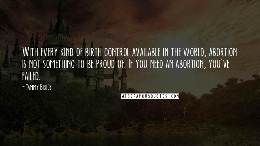 Tammy Bruce Quotes: With every kind of birth control available in the world, abortion is not something to be proud of. If you need an abortion, you've failed.