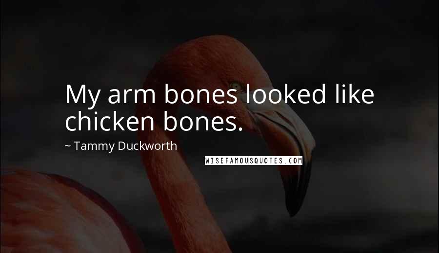 Tammy Duckworth Quotes: My arm bones looked like chicken bones.