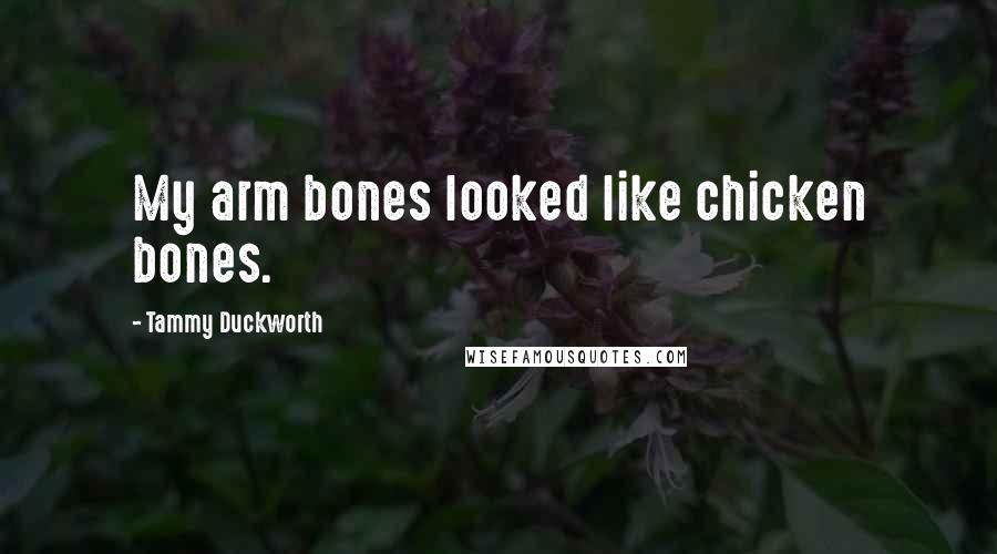 Tammy Duckworth Quotes: My arm bones looked like chicken bones.